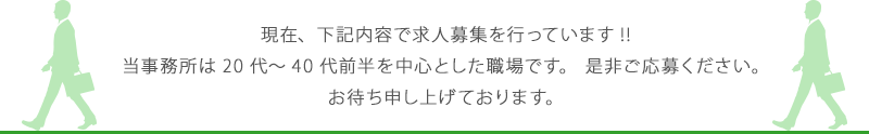 現在、下記内容で求人募集を行っています!!当事務所は20代～40代前半を中心とした職場です。 是非ご応募ください。お待ち申し上げております。